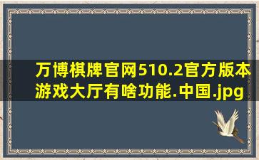 万博棋牌官网510.2官方版本游戏大厅有啥功能.中国