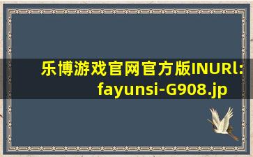 乐博游戏官网官方版INURl:fayunsi-G908