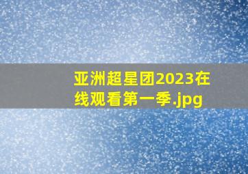 亚洲超星团2023在线观看第一季
