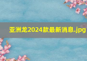 亚洲龙2024款最新消息