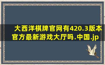 大西洋棋牌官网有420.3版本官方最新游戏大厅吗.中国