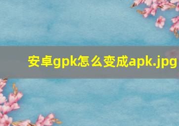安卓gpk怎么变成apk
