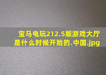 宝马电玩212.5版游戏大厅是什么时候开始的.中国
