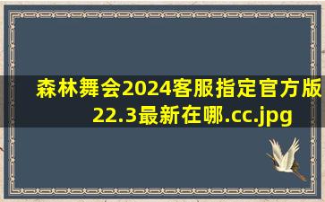 森林舞会2024客服指定官方版22.3最新在哪.cc