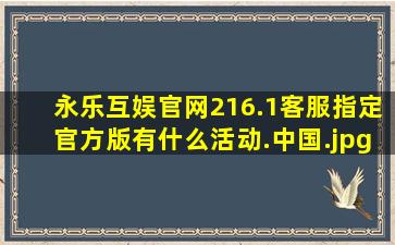 永乐互娱官网216.1客服指定官方版有什么活动.中国