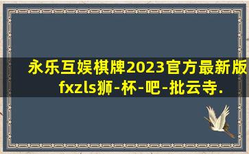 永乐互娱棋牌2023官方最新版fxzls狮-杯-吧-批云寺