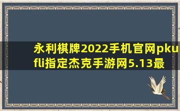 永利棋牌2022手机官网pkufli指定杰克手游网5.13最新