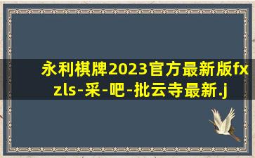 永利棋牌2023官方最新版fxzls-采-吧-批云寺最新