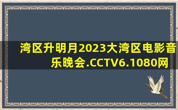 湾区升明月2023大湾区电影音乐晚会.CCTV6.1080网