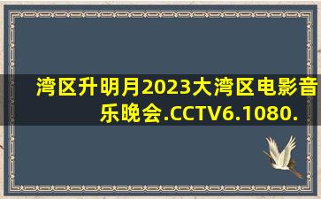 湾区升明月2023大湾区电影音乐晚会.CCTV6.1080