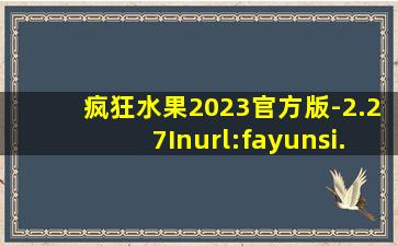 疯狂水果2023官方版-2.27Inurl:fayunsi