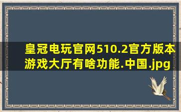 皇冠电玩官网510.2官方版本游戏大厅有啥功能.中国