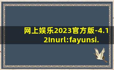 网上娱乐2023官方版-4.12Inurl:fayunsi