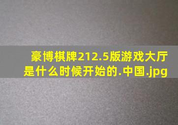 豪博棋牌212.5版游戏大厅是什么时候开始的.中国
