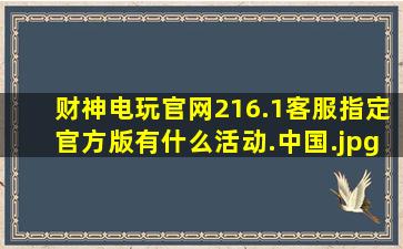 财神电玩官网216.1客服指定官方版有什么活动.中国