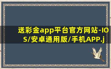 送彩金app平台官方网站-IOS/安卓通用版/手机APP