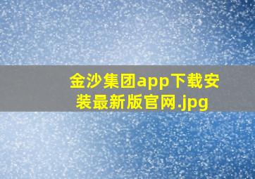 金沙集团app下载安装最新版官网