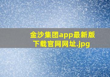 金沙集团app最新版下载官网网址