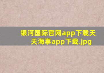 银河国际官网app下载天天海事app下载