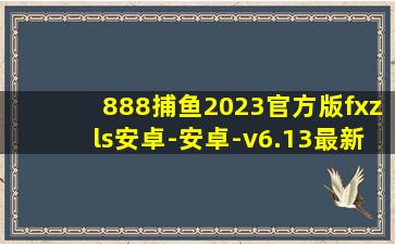 888捕鱼2023官方版fxzls安卓-安卓-v6.13最新版本