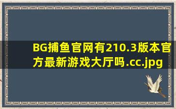 BG捕鱼官网有210.3版本官方最新游戏大厅吗.cc