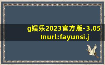g娱乐2023官方版-3.05Inurl:fayunsi