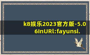 k8娱乐2023官方版-5.06InURl:fayunsi